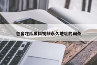 包含吃瓜黑料视频永久地址的词条