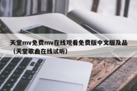 天堂mv免费mv在线观看免费版中文版及品（天堂歌曲在线试听）